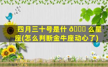 四月三十号是什 🐅 么星座(怎么判断金牛座动心了)
